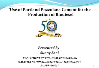 “Use of Portland Pozzolana Cement for the
Production of Biodiesel
”

Presented by
Sunny Soni
DEPARTMENT OF CHEMICAL ENGINEERING
MALAVIYA NATIONAL INSTITUTE OF TECHNOLOGY
JAIPUR -302017

1

 