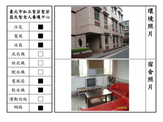 臺北市私立聖若聖若
瑟失智老人養護中心
冷氣 ■
電視 ■
冰箱 ■
洗衣機 □
烘衣機 □
脫水機 □
電風扇 ■
飲水機 ■
運動設施 □
網路 ■
環
境
照
片
宿
舍
照
片
 