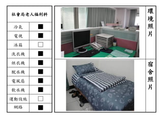 社會局老人福利科
冷氣 ■
電視 ■
冰箱 □
洗衣機 ■
烘衣機 ■
脫水機 ■
電風扇 ■
飲水機 ■
運動設施 □
網路 ■
環
境
照
片
宿
舍
照
片
 