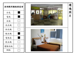 澎湖縣照顧服務協會
冷氣 ■
電視 ■
冰箱 □
洗衣機 □
烘衣機 □
脫水機 ■
電風扇 ■
飲水機 □
運動設施 □
網路 □
環
境
照
片
 