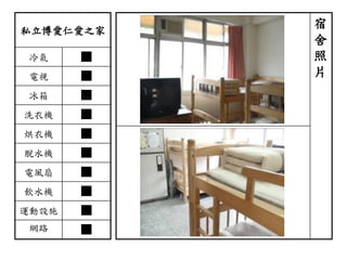 私立博愛仁愛之家
冷氣 ■
電視 ■
冰箱 ■
洗衣機 ■
烘衣機 ■
脫水機 ■
電風扇 ■
飲水機 ■
運動設施 ■
網路 ■
宿
舍
照
片
 