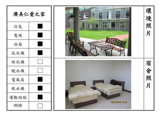 濟美仁愛之家
冷氣 ■
電視 ■
冰箱 ■
洗衣機 ■
烘衣機 □
脫水機 □
電風扇 ■
飲水機 ■
運動設施 ■
網路 □
環
境
照
片
宿
舍
照
片
 