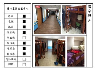 慧心家園安置中心
冷氣 ■
電視 ■
冰箱 ■
洗衣機 ■
烘衣機 □
脫水機 ■
電風扇 ■
飲水機 ■
運動設施 □
網路 □
宿
舍
照
片
 