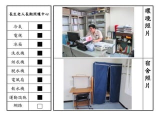 長生老人長期照護中心
冷氣 ■
電視 ■
冰箱 ■
洗衣機 ■
烘衣機 ■
脫水機 ■
電風扇 ■
飲水機 ■
運動設施 ■
網路 □
環
境
照
片
宿
舍
照
片
 