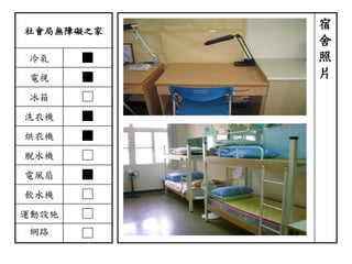 社會局無障礙之家
冷氣 ■
電視 ■
冰箱 □
洗衣機 ■
烘衣機 ■
脫水機 □
電風扇 ■
飲水機 □
運動設施 □
網路 □
宿
舍
照
片
 