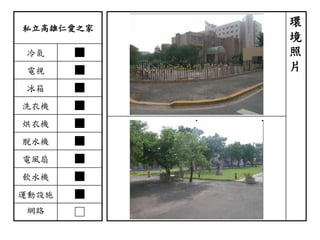 私立高雄仁愛之家
冷氣 ■
電視 ■
冰箱 ■
洗衣機 ■
烘衣機 ■
脫水機 ■
電風扇 ■
飲水機 ■
運動設施 ■
網路 □
環
境
照
片
 