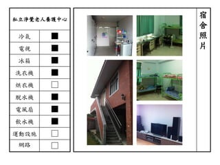 私立淨覺老人養護中心
冷氣 ■
電視 ■
冰箱 ■
洗衣機 ■
烘衣機 □
脫水機 ■
電風扇 ■
飲水機 ■
運動設施 □
網路 □
宿
舍
照
片
 