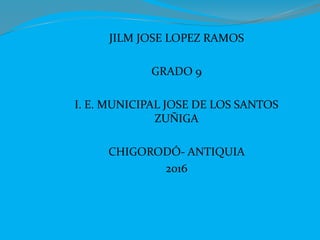 JILM JOSE LOPEZ RAMOS
GRADO 9
I. E. MUNICIPAL JOSE DE LOS SANTOS
ZUÑIGA
CHIGORODÓ- ANTIQUIA
2016
 