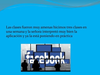 Las clases fueron muy amenas hicimos tres clases en
una semana y la señora interpretó muy bien la
aplicación y ya la está poniendo en práctica
 