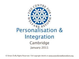 Personalisation &
                Integration
                               Cambridge
                                January 2011

© Simon Duffy. Rights Reserved. Full copyright details at www.centreforwelfarereform.org
 