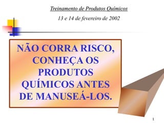 1
NÃO CORRA RISCO,
CONHEÇA OS
PRODUTOS
QUÍMICOS ANTES
DE MANUSEÁ-LOS.
Treinamento de Produtos Químicos
13 e 14 de fevereiro de 2002
 