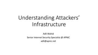 Understanding Attackers’
Infrastructure
Adli Wahid
Senior Internet Security Specialist @ APNIC
adli@apnic.net
 