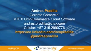Andres Pradilla
Gerente Comercial
VTEX OmniCommerce Cloud Software
andres.pradilla@vtex.com
Celular: +57 315 2990776
https://co.linkedin.com/in/apradilla
@andrespradilla
 