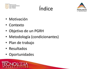 Índice 
•Motivación 
•Contexto 
•Objetivo de un PGRH 
•Metodología (condicionantes) 
•Plan de trabajo 
•Resultados 
•Oportunidades  