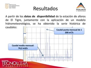 Resultados 
A partir de los datos de disponibilidad de la estación de aforos de El Tigre, juntamente con la aplicación de un modelo hidrometeorológico, se ha obtenido la serie histórica de caudales: 
Caudal punta mensual de 1 200 m3/s 
Caudal medio mensual: 74,2 m3/s  