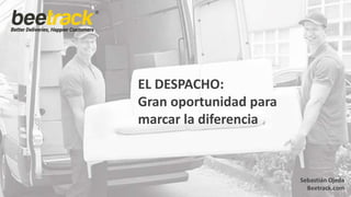 EL DESPACHO:
Gran oportunidad para
marcar la diferencia
Sebastián Ojeda
Beetrack.com
 