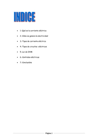 • 1.-Qué es la corriente eléctrica
• 2.-Cómo se genera la electricidad
• 3.-Tipos de corriente eléctrica
• 4.-Tipos de circuitos eléctricos
• 5.-Lei de OHM
• 6.-Centrales eléctricas
• 7.-Conclusións
Página 3
 