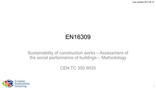 SlideShare #19 Last updated 2014 09 10 
EN16309 
Sustainability of construction works – Assessment of 
the social performance of buildings – Methodology 
CEN TC 350 WG5 
1 
 