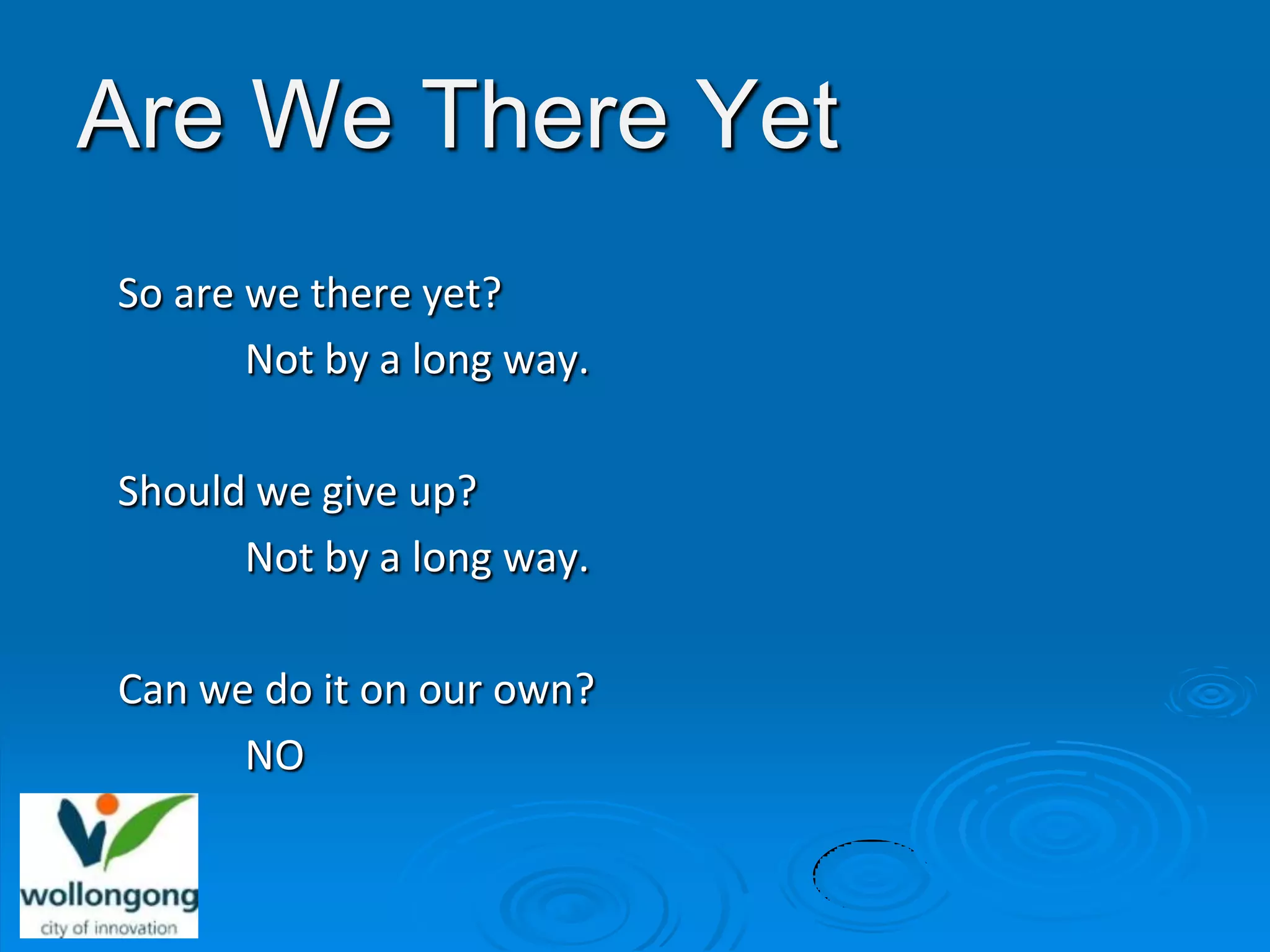 Are We There Yet
So are we there yet?
       Not by a long way.

Should we give up?
      Not by a long way.

Can we do it on our own?
      NO
 