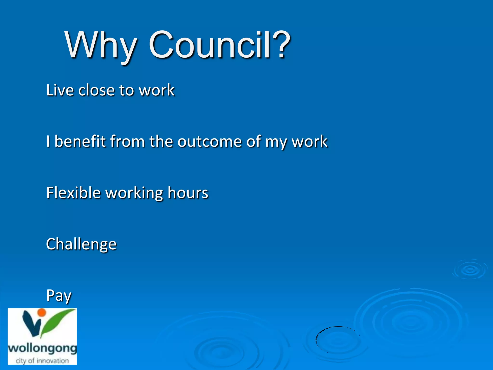 Why Council?
Live close to work

I benefit from the outcome of my work

Flexible working hours

Challenge

Pay
 