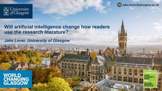 Will artificial intelligence change how readers
use the research literature?
jake.lever@glasgow.ac.uk
Jake Lever, University of Glasgow
 