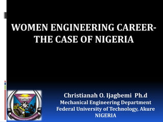 WOMEN ENGINEERING CAREER-
   THE CASE OF NIGERIA




         Christianah O. Ijagbemi Ph.d
        Mechanical Engineering Department
       Federal University of Technology, Akure
                      NIGERIA
 
