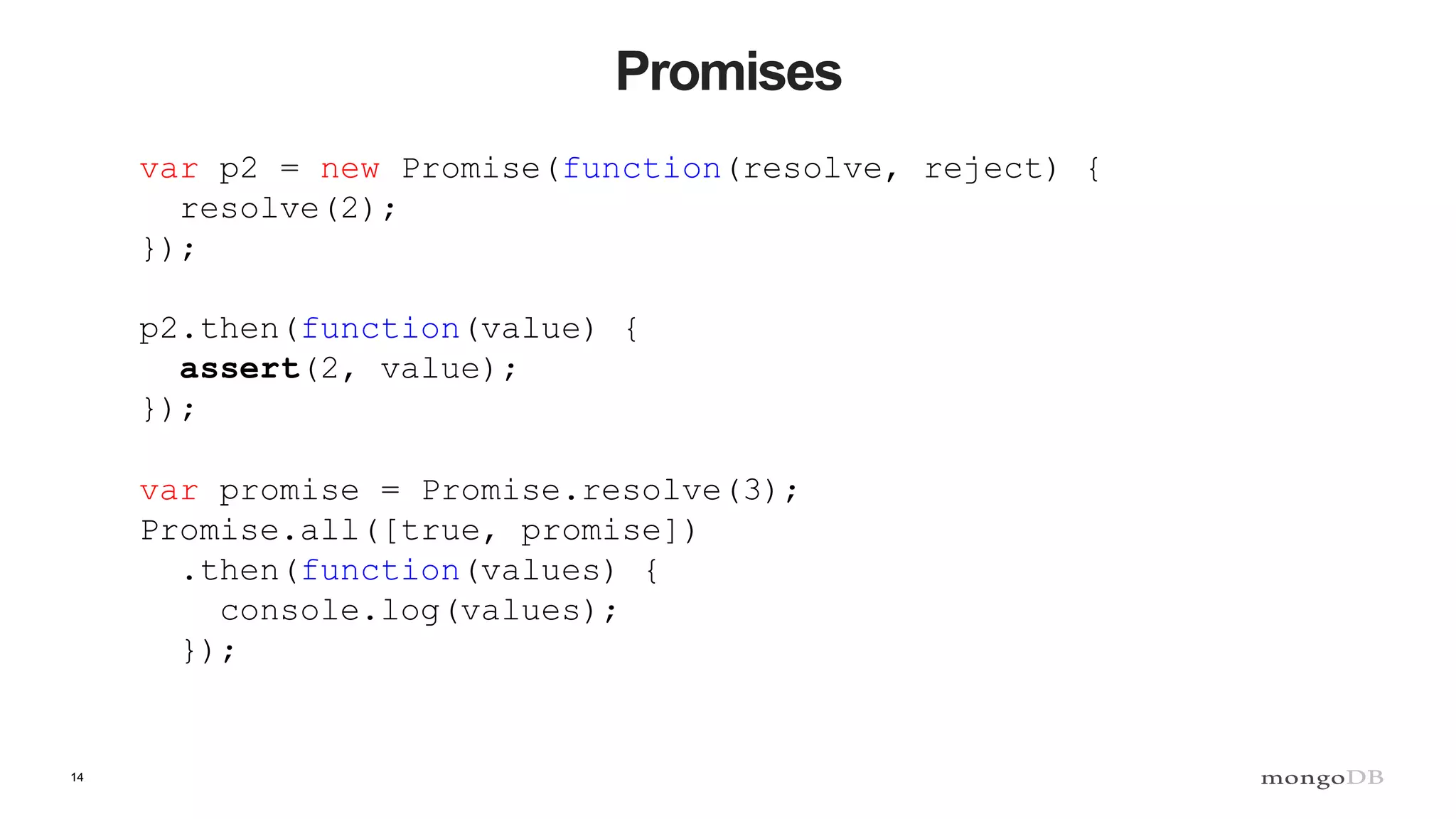 14 Promises var p2 = new Promise(function(resolve, reject) { resolve(2); }); p2.then(function(value) { assert(2, value); }); var promise = Promise.resolve(3); Promise.all([true, promise]) .then(function(values) { console.log(values); }); 