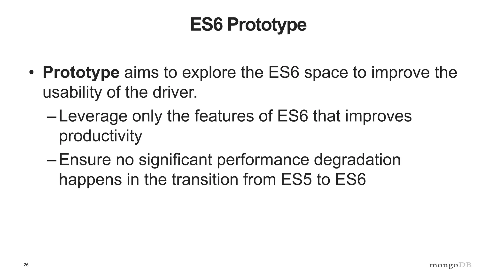 26 ES6 Prototype • Prototype aims to explore the ES6 space to improve the usability of the driver. –Leverage only the features of ES6 that improves productivity –Ensure no significant performance degradation happens in the transition from ES5 to ES6 
