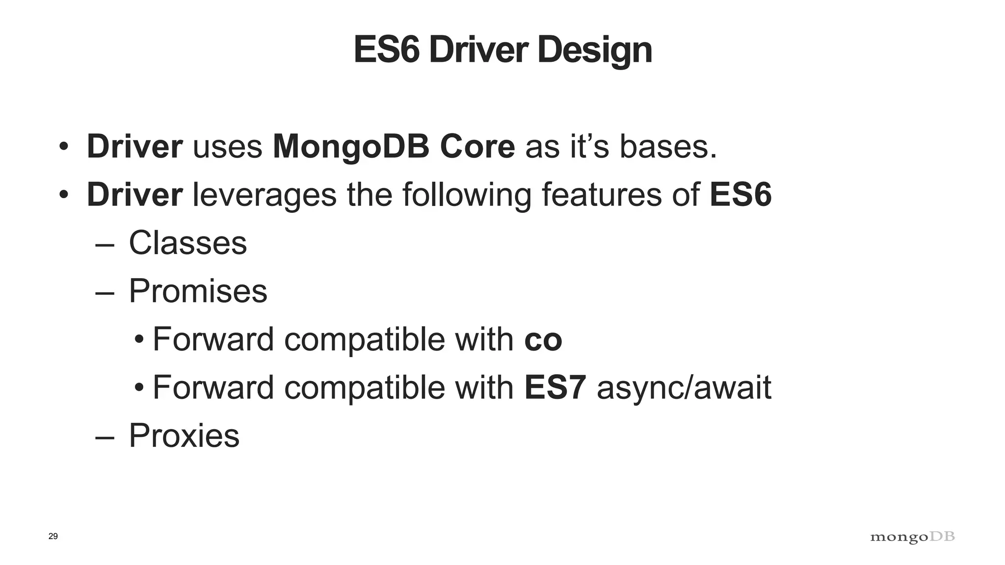 29 ES6 Driver Design • Driver uses MongoDB Core as it’s bases. • Driver leverages the following features of ES6 – Classes – Promises • Forward compatible with co • Forward compatible with ES7 async/await – Proxies 