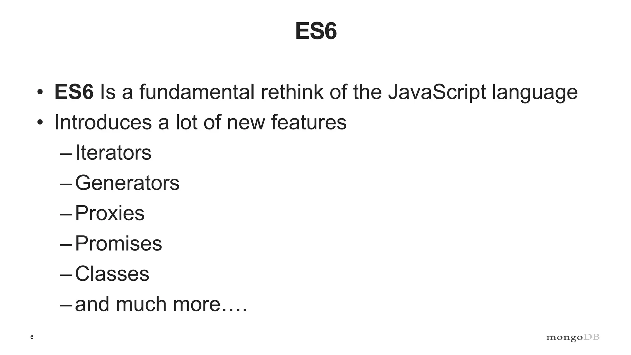 6 ES6 • ES6 Is a fundamental rethink of the JavaScript language • Introduces a lot of new features –Iterators –Generators –Proxies –Promises –Classes –and much more…. 