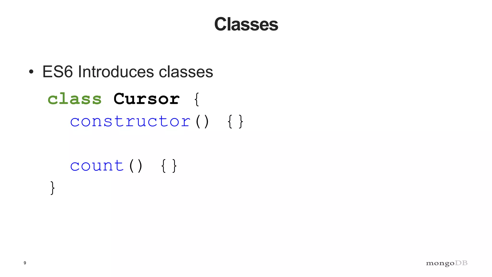 9 Classes • ES6 Introduces classes class Cursor { constructor() {} count() {} } 