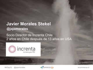 #eDayCL @jajomorales ecommerce.cl
Javier Morales Stekel
Socio Director de Increnta Chile
2 años en Chile después de 13 años en USA
@jajomorales
 