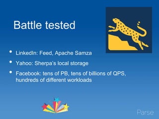 Battle tested
• LinkedIn: Feed, Apache Samza
• Yahoo: Sherpa’s local storage
• Facebook: tens of PB, tens of billions of QPS,
hundreds of different workloads
 