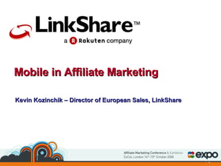 Mobile in Affiliate Marketing Kevin Kozinchik – Director of European Sales, LinkShare 