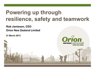 Powering up through
resilience, safety and teamwork
Rob Jamieson, CEO
Orion New Zealand Limited
21 March 2013
 