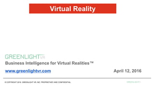 © COPYRIGHT 2016. GREENLIGHT VR, INC. PROPRIETARY AND CONFIDENTIAL.
Business Intelligence for Virtual Realities™
www.greenlightvr.com April 12, 2016
Virtual Reality
 