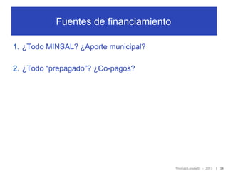 Fuentes de financiamiento
1. ¿Todo MINSAL? ¿Aporte municipal?
2. ¿Todo “prepagado”? ¿Co-pagos?

Thomas Leisewitz – 2013

|

34

 
