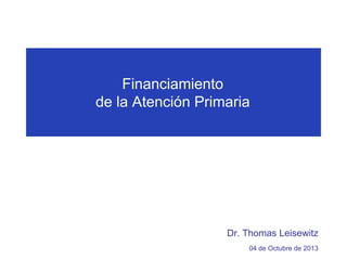 Financiamiento
de la Atención Primaria

Dr. Thomas Leisewitz
04 de Octubre de 2013

 