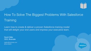 How To Solve The Biggest Problems With Salesforce
Training
Learn how to create & deliver a proven Salesforce training model
that will delight your end users and impress your executive team.
David Giller
CEO, Brainiate
dgiller@brainiate.com
@davidgiller
 