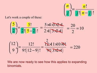 Let's work a couple of these:
( )
5 4 3 2 1
2 1 3 2 1
× × × ×
=
× × ×
20
10
2
= =
( )
12 12!
9 9! 12 9 !
 
= ÷
−  ( )
12 11 10 9!
9! 3 2 1
× × ×
=
× ×
220=
We are now ready to see how this applies to expanding
binomials.
2
( )
5 5!
2 2! 5 2 !
 
= ÷
− 
( )
!
! !
n n
j j n j
 
= ÷
− 
 