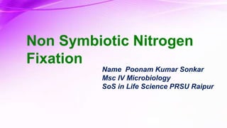 Non Symbiotic Nitrogen
Fixation
Name Poonam Kumar Sonkar
Msc IV Microbiology
SoS in Life Science PRSU Raipur
 