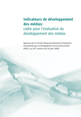 Indicateurs de développement
des médias:
cadre pour l’évaluation du
développement des médias

Approuvé par le Conseil intergouvernemental du Programme
international pour le développement de la communication
(PIDC) à sa 26ème session (26-28 mars 2008)
 