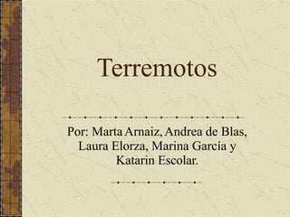 Terremotos
Por: MartaArnaiz,Andrea de Blas,
Laura Elorza, Marina García y
Katarin Escolar.
 