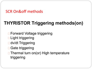 THYRISTOR Triggering methods(on)
Forward Voltage triggering
Light triggering
dv/dt Triggering
Gate triggering
Thermal turn on(or) High temperature
triggering
SCR On&off methods
 