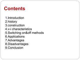 Contents
1.Introduction
2.history
3.construction
4.v-i characteristics
5.Switching on&off methods
6.Applications
7.Advantages
8.Disadvantages
9.Conclusion
 