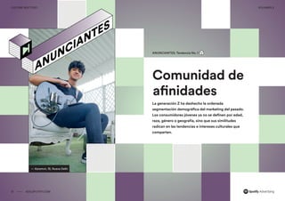 00 ADS.SPOTIFY.COM
CULTURE NEXT 2021 VOLUMEN 3
00
Culture Next 2021 Volumen No. 3
— Karamvir, 18, Nueva Delhi
Comunidad de
afinidades
ANUNCIANTES: Tendencia No. 1
La generación Z ha deshecho la ordenada
segmentación demográfica del marketing del pasado.
Los consumidores jóvenes ya no se definen por edad,
raza, género o geografía, sino que sus similitudes
radican en las tendencias e intereses culturales que
comparten.
21 ADS.SPOTIFY.COM
CULTURE NEXT 2021 VOLUMEN 3
 