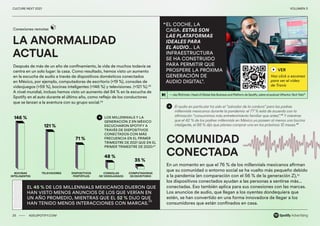 00 ADS.SPOTIFY.COM
CULTURE NEXT 2021 VOLUMEN 3
LA ANORMALIDAD
ACTUAL
Conexiones remotas
Después de más de un año de confinamiento, la vida de muchos todavía se
centra en un solo lugar: la casa. Como resultado, hemos visto un aumento
en la escucha de audio a través de dispositivos domésticos conectados
en México, por ejemplo, computadoras de escritorio (+19 %), consolas de
videojuegos (+59 %), bocinas inteligentes (+146 %) y televisiones. (+121 %).45
A nivel mundial, incluso hemos visto un aumento del 84 % en la escucha de
Spotify en el auto durante el último año, como reflejo de los conductores
que se lanzan a la aventura con su grupo social.46
COMUNIDAD
CONECTADA
EL COCHE, LA
CASA. ESTAS SON
LAS PLATAFORMAS
IDEALES PARA
EL AUDIO... LA
INFRAESTRUCTURA
SE HA CONSTRUIDO
PARA PERMITIR QUE
PROSPERE LA PRÓXIMA
GENERACIÓN DE
AUDIO DIGITAL”.
“
25 ADS.SPOTIFY.COM
CULTURE NEXT 2021 VOLUMEN 3
LOS MILLENNIALS Y LA
GENERACIÓN Z EN MÉXICO
ESCUCHARON SPOTIFY A
TRAVÉS DE DISPOSITIVOS
CONECTADOS CON MÁS
FRECUENCIA EN EL PRIMER
TRIMESTRE DE 2021 QUE EN EL
PRIMER TRIMESTRE DE 2020:47
146 %
121 %
71 %
48 %
35 %
TELEVISIONES
BOCINAS
INTELIGENTES
DISPOSITIVOS
PORTÁTILES
CONSOLAS
DE VIDEOJUEGOS
COMPUTADORAS
DE ESCRITORIO
VER
Haz click o escanea
para ver el video
de Travis
El audio en particular ha sido el “salvador de la cordura” para los padres
millennials mexicanos durante la pandemia: el 77 % está de acuerdo con la
afirmación “consumimos más entretenimiento familiar que antes”.48
Y mientras
que el 42 % de los padres millennials en México ya poseen al menos una bocina
inteligente, el 88 % dijo que planea comprar una en los próximos 12 meses.49
EL 45 % DE LOS MILLENNIALS MEXICANOS DIJERON QUE
HAN VISTO MENOS ANUNCIOS DE LOS QUE VERÍAN EN
UN AÑO PROMEDIO, MIENTRAS QUE EL 52 % DIJO QUE
HAN TENIDO MENOS INTERACCIONES CON MARCAS.
50
—JayRichman, Head ofGlobalAds Business and Platform de Spotify, sobre el podcast WhartonTechToks51
En un momento en que el 76 % de los millennials mexicanos afirman
que su comunidad o entorno social se ha vuelto más pequeño debido
a la pandemia (en comparación con el 56 % de la generación Z),52
los dispositivos conectados ayudan a las personas a sentirse más...
conectadas. Eso también aplica para sus conexiones con las marcas.
Los anuncios de audio, que llegan a los oyentes dondequiera que
estén, se han convertido en una forma innovadora de llegar a los
consumidores que están confinados en casa.
 