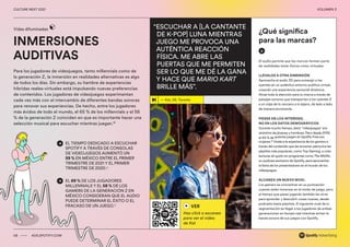 00 ADS.SPOTIFY.COM
CULTURE NEXT 2021 VOLUMEN 3
“ESCUCHAR A [LA CANTANTE
DE K-POP] LUNA MIENTRAS
JUEGO ME PROVOCA UNA
AUTÉNTICA REACCIÓN
FÍSICA. ME ABRE LAS
PUERTAS QUE ME PERMITEN
SER LO QUE ME DÉ LA GANA
Y HACE QUE MARIO KART
BRILLE MÁS”.
— Kat, 26, Toronto
INMERSIONES
AUDITIVAS
Vidas difuminadas
08 ADS.SPOTIFY.COM
CULTURE NEXT 2021 VOLUMEN 3
EL TIEMPO DEDICADO A ESCUCHAR
SPOTIFY A TRAVÉS DE CONSOLAS
DE VIDEOJUEGOS AUMENTÓ UN
59 % EN MÉXICO ENTRE EL PRIMER
TRIMESTRE DE 2021 Y EL PRIMER
TRIMESTRE DE 2020.15
EL 69 % DE LOS JUGADORES
MILLENNIALS Y EL 58 % DE LOS
GAMERS DE LA GENERACIÓN Z EN
MÉXICO CONSIDERAN QUE EL AUDIO
PUEDE DETERMINAR EL ÉXITO O EL
FRACASO DE UN JUEGO.17
El audio permite que las marcas formen parte
de realidades tanto físicas como virtuales.
LLÉVALOS A OTRA DIMENSIÓN
Aprovecha el audio 3D para sumergir a los
oyentes en un auténtico entorno auditivo virtual,
creando una experiencia sensorial dinámica.
Atrae toda la atención para tu marca a través de
paisajes sonoros que transportan a los oyentes Z
a un viaje de lo cercano a lo lejano, de lado a lado,
de manera envolvente.
PIENSE EN LOS INTERESES,
NO EN LOS DATOS DEMOGRÁFICOS
Durante mucho tiempo, decir “videojuegos” era
sinónimo de jóvenes y hombres. Pero desde 2019,
el 44 % de quienes juegan en Spotify Free son
mujeres.16
Únete a la experiencia de los gamers a
través del contenido que les encanta: patrocina las
playlists más populares, como Top Gaming, o crea
lecturas sin guión en programas como The Misfits,
un podcast exclusivo de Spotify, para aprovechar
la fama de los presentadores en el mundo de los
videojuegos.
ALCANZA UN NUEVO NIVEL
Los gamers se concentran en su puntuación
cuando están inmersos en el modo de juego, pero
el tiempo que pasan jugando también les sirve
para aprender y descubrir cosas nuevas, desde
podcasts hasta playlists. El siguiente nivel de tu
segmentación es llegar a los jugadores de ambas
generaciones en tiempo real mientras arman la
banda sonora de sus juegos con Spotify.
¿Qué significa
para las marcas?
VER
Haz click o escanea
para ver el video
de Kat
Para los jugadores de videojuegos, tanto millennials como de
la generación Z, la inmersión en realidades alternativas es algo
de todos los días. Sin embargo, su hambre de experiencias
híbridas reales-virtuales está impulsando nuevas preferencias
de contenidos. Los jugadores de videojuegos experimentan
cada vez más con el intercambio de diferentes bandas sonoras
para renovar sus experiencias. De hecho, entre los jugadores
más ávidos de todo el mundo, el 65 % de los millennials y el 56
% de la generación Z coinciden en que es importante hacer una
selección musical para escuchar mientras juegan.18
 