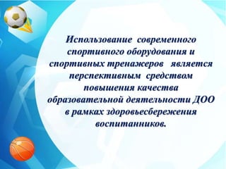 Использование современного
спортивного оборудования и
спортивных тренажеров является
перспективным средством
повышения качества
образовательной деятельности ДОО
в рамках здоровьесбережения
воспитанников.
 