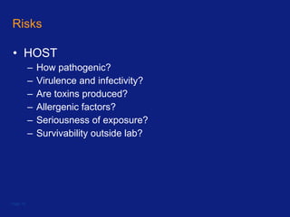 Risks HOST How pathogenic? Virulence and infectivity? Are toxins produced? Allergenic factors?  Seriousness of exposure?  Survivability outside lab? Page  